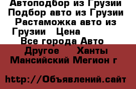 Автоподбор из Грузии.Подбор авто из Грузии.Растаможка авто из Грузии › Цена ­ 25 000 - Все города Авто » Другое   . Ханты-Мансийский,Мегион г.